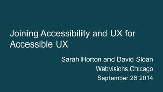 Joining Accessibility and UX for 
Accessible UX 
Sarah Horton and David Sloan 
Webvisions Chicago 
September 26 2014 
 