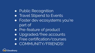 ● Public Recognition
● Travel Stipend to Events
● Foster dev ecosystems you’re
part of
● Pre-feature of product
● Upgraded/free accounts
● Free certiﬁcation/courses
● COMMUNITY/FRIENDS!
 