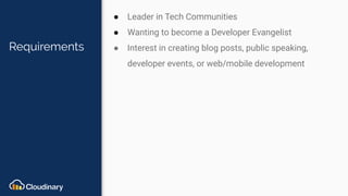 Requirements
● Leader in Tech Communities
● Wanting to become a Developer Evangelist
● Interest in creating blog posts, public speaking,
developer events, or web/mobile development
 