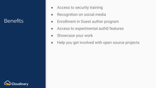 Beneﬁts
● Access to security training
● Recognition on social media
● Enrollment in Guest author program
● Access to experimental auth0 features
● Showcase your work
● Help you get involved with open source projects
 