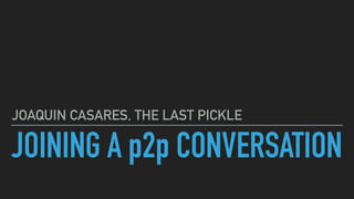 JOINING A p2p CONVERSATION
JOAQUIN CASARES, THE LAST PICKLE
 