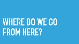 WHERE DO WE GO
FROM HERE?
 