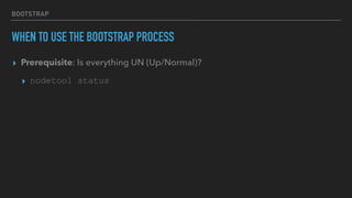 BOOTSTRAP
WHEN TO USE THE BOOTSTRAP PROCESS
▸ Prerequisite: Is everything UN (Up/Normal)?
▸ nodetool status
 