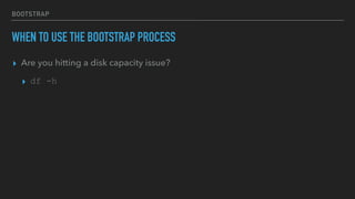 BOOTSTRAP
WHEN TO USE THE BOOTSTRAP PROCESS
▸ Are you hitting a disk capacity issue?
▸ df -h
 