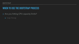 BOOTSTRAP
WHEN TO USE THE BOOTSTRAP PROCESS
▸ Are you hitting CPU capacity limits?
▸ top/htop
 