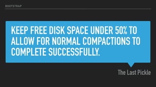 KEEP FREE DISK SPACE UNDER 50% TO
ALLOW FOR NORMAL COMPACTIONS TO
COMPLETE SUCCESSFULLY.
The Last Pickle
BOOTSTRAP
 