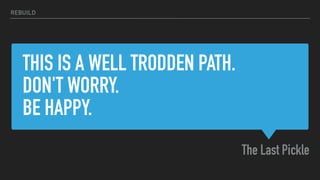 THIS IS A WELL TRODDEN PATH.
DON'T WORRY.
BE HAPPY.
The Last Pickle
REBUILD
 