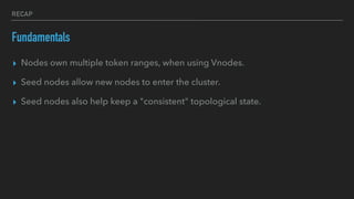 RECAP
Fundamentals
▸ Nodes own multiple token ranges, when using Vnodes.
▸ Seed nodes allow new nodes to enter the cluster.
▸ Seed nodes also help keep a "consistent" topological state.
 
