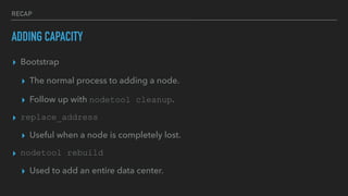 RECAP
ADDING CAPACITY
▸ Bootstrap
▸ The normal process to adding a node.
▸ Follow up with nodetool cleanup.
▸ replace_address
▸ Useful when a node is completely lost.
▸ nodetool rebuild
▸ Used to add an entire data center.
 