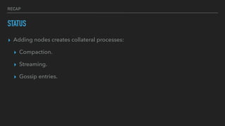 RECAP
STATUS
▸ Adding nodes creates collateral processes:
▸ Compaction.
▸ Streaming.
▸ Gossip entries.
 