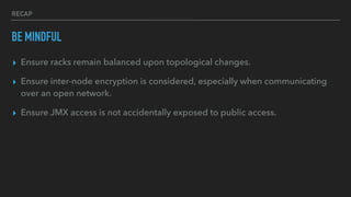RECAP
BE MINDFUL
▸ Ensure racks remain balanced upon topological changes.
▸ Ensure inter-node encryption is considered, especially when communicating
over an open network.
▸ Ensure JMX access is not accidentally exposed to public access.
 