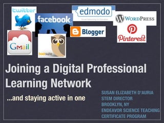 Joining a Digital Professional
Learning Network
                               SUSAN ELIZABETH D’AURIA
...and staying active in one   STEM DIRECTOR
                               BROOKLYN, NY
                               ENDEAVOR SCIENCE TEACHING
                               CERTIFICATE PROGRAM
 