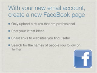 With your new email account,
create a new FaceBook page
 Only upload pictures that are professional

 Post your latest ide...