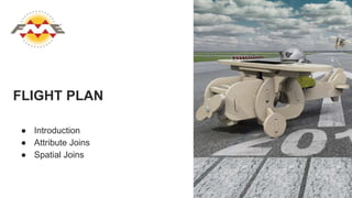 FLIGHT PLAN
● Introduction
● Attribute Joins
● Spatial Joins
 