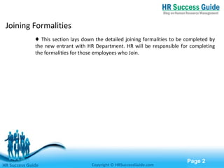 Free Powerpoint Templates
Page 2
Joining Formalities
♦ This section lays down the detailed joining formalities to be completed by
the new entrant with HR Department. HR will be responsible for completing
the formalities for those employees who Join.
HR Success Guide Copyright © HRSuccessGuide.com
 