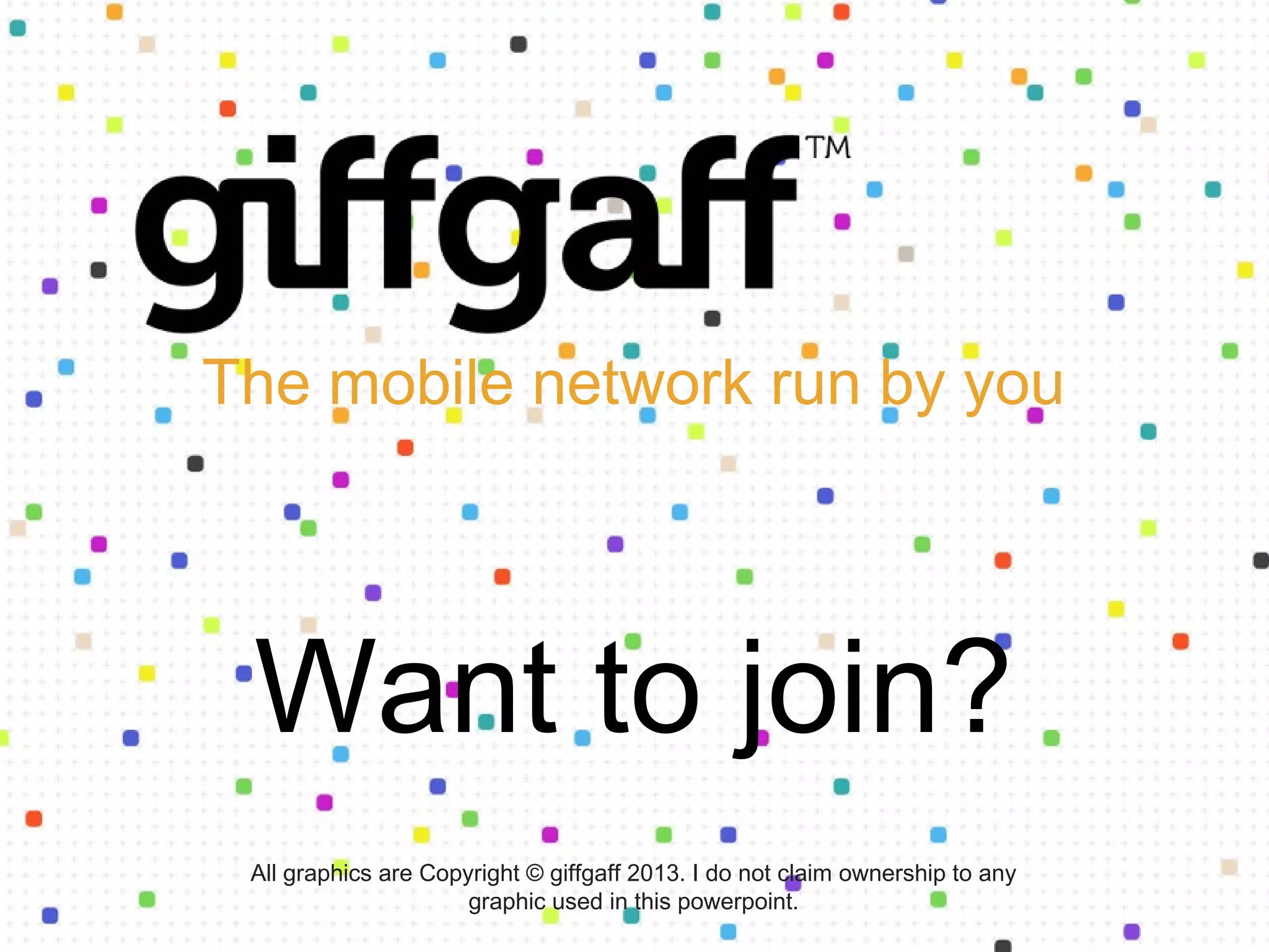 The mobile network run by you
Want to join?
All graphics are Copyright © giffgaff 2013. I do not claim ownership to any
graphic used in this powerpoint.