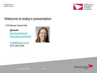 www.napier.ac.uk/iidi
Welcome to today‟s presentation
Page 2
Professor Hazel Hall
@hazelh
http://hazelhall.org
http://about.me/hazelh
h.hall@napier.ac.uk
0131 455 2760
 