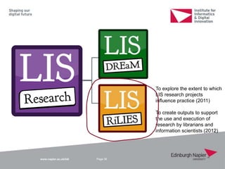 www.napier.ac.uk/iidi Page 36
To explore the extent to which
LIS research projects
influence practice (2011)
To create outputs to support
the use and execution of
research by librarians and
information scientists (2012)
 