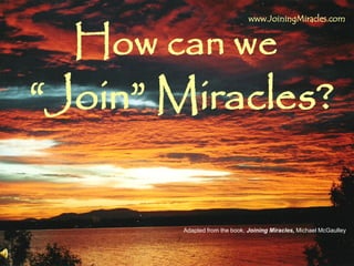 Why CAN’T miracles happen every day,
to EVERY ONE of us?
Can we
www.JoiningMiracles.com
Adapted from the book, Joining Miracles, Michael McGaulley
“Join” Miracles?
 
