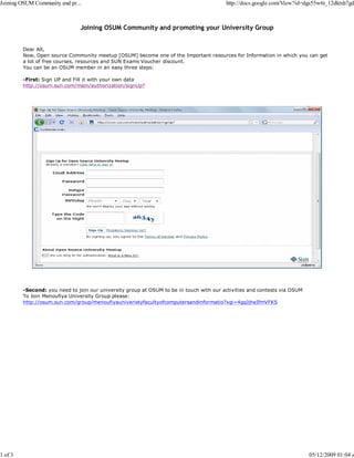 Joining OSUM Community and pr...                                                         http://docs.google.com/View?id=dgs55w6t_12dktxh7gd



                               Joining OSUM Community and promoting your University Group


         Dear All,
         Now, Open source Community meetup [OSUM] become one of the Important resources for Information in which you can get
         a lot of free courses, resources and SUN Exams Voucher discount.
         You can be an OSUM member in an easy three steps:

         -First: Sign UP and Fill it with your own data
         http://osum.sun.com/main/authorization/signUp?




         -Second: you need to join our university group at OSUM to be in touch with our activities and contests via OSUM
         To Join Menoufiya University Group please:
         http://osum.sun.com/group/menoufiyauniveristyfacultyofcomputersandinformatio?xgi=4gqJjheIfmVFKS




1 of 3                                                                                                                     05/12/2009 01:04 ‫م‬
 