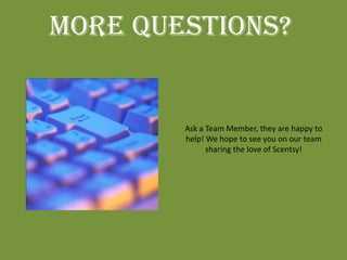 MORE QUESTIONS?


        Ask a Team Member, they are happy to
        help! We hope to see you on our team
              sharing the love of Scentsy!
 