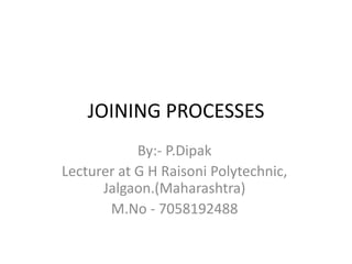JOINING PROCESSES
By:- P.Dipak
Lecturer at G H Raisoni Polytechnic,
Jalgaon.(Maharashtra)
M.No - 7058192488
 