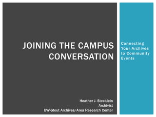 JOINING THE CAMPUS                              Connecting
                                                Your Archives
                                                to Community
      CONVERSATION                              Events




                        Heather J. Stecklein
                                    Archivist
    UW-Stout Archives/Area Research Center
 
