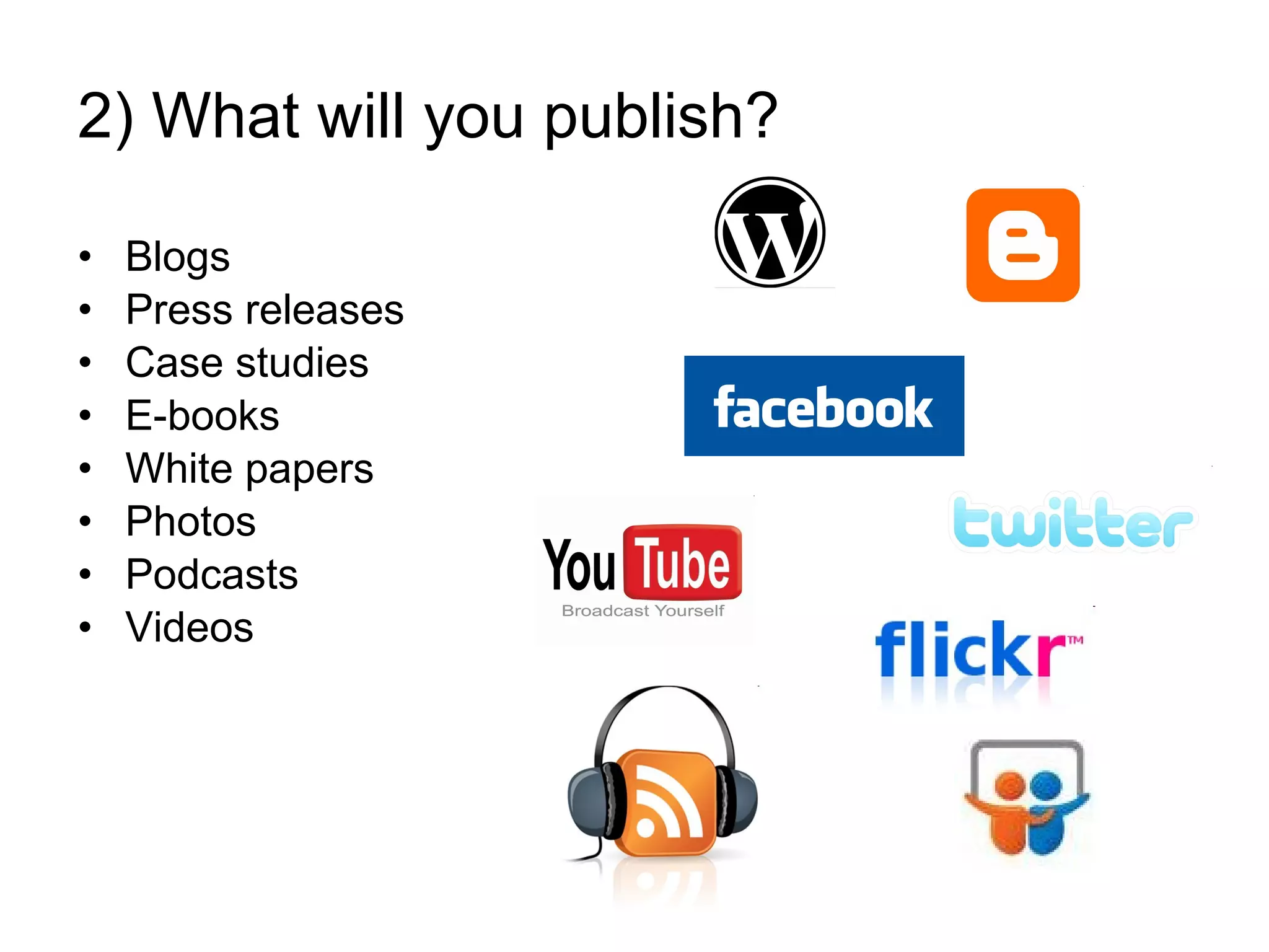 2) What will you publish? Blogs Press releases Case studies E-books White papers Photos Podcasts Videos 