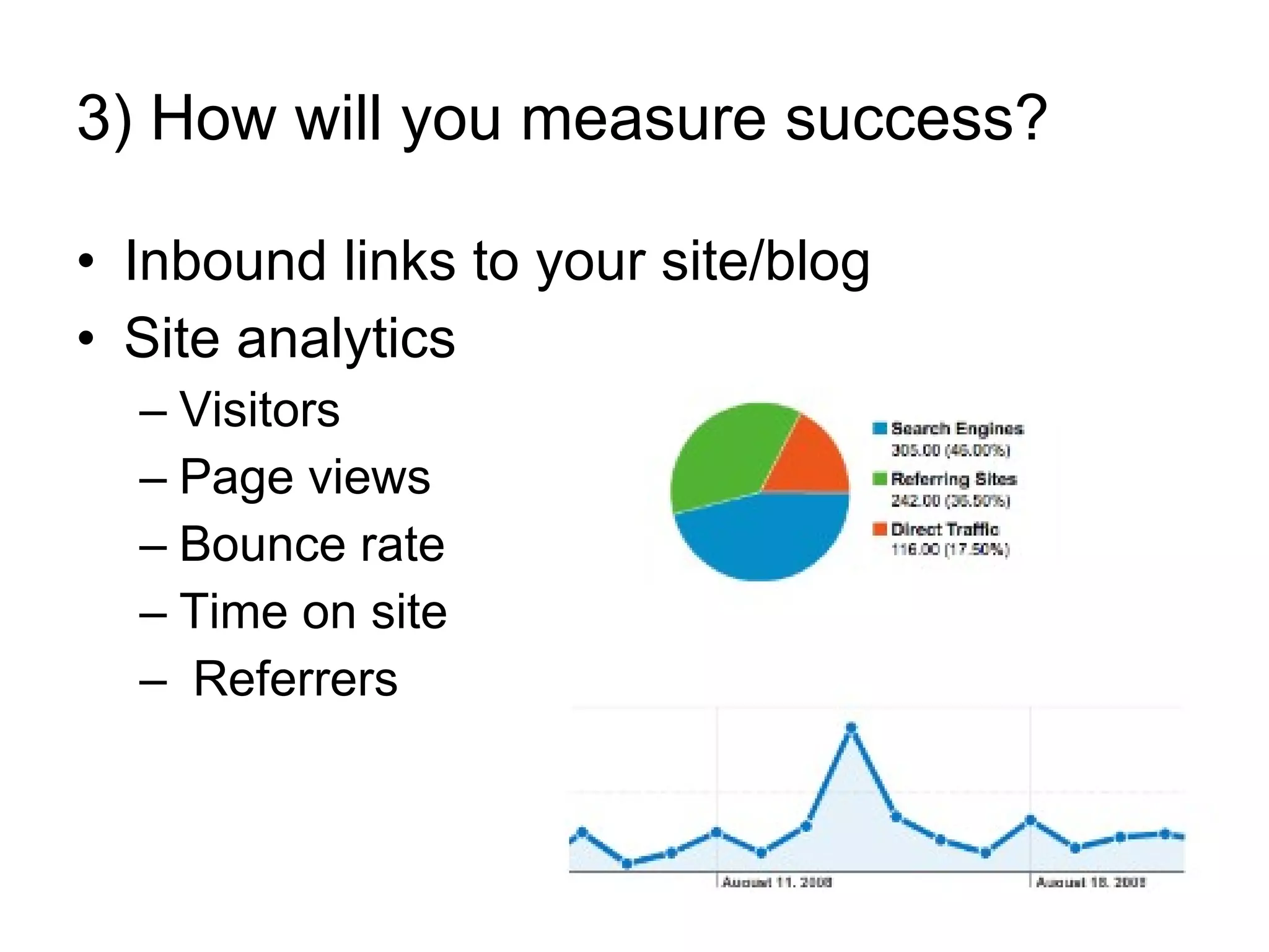 3) How will you measure success? Inbound links to your site/blog Site analytics Visitors Page views Bounce rate Time on site Referrers 