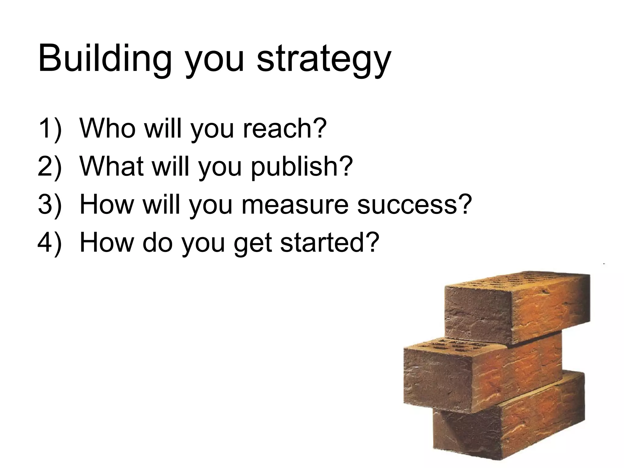 Building you strategy Who will you reach?  What will you publish?  How will you measure success? How do you get started?  