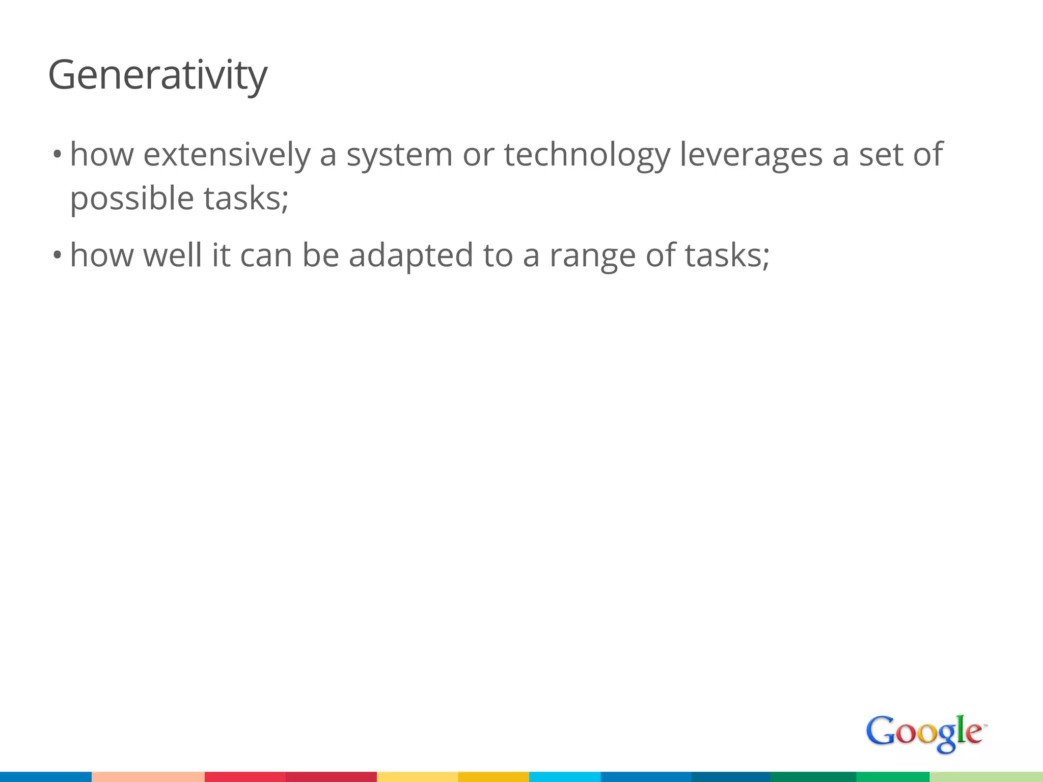 Generativity
• how extensively a system or technology leverages a set of
  possible tasks;
• how well it can be adapted to a range of tasks;
 
