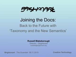 Joining the Docs:
Back to the Future with
‘Taxonomy and the New Semantics’
Russell Blakeborough
Director – Brightonart
boblists@brightonart.org
Creative TechnologyBrightonart The Guardian 09.11.2010
 