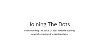 Joining The Dots
Understanding The Value Of Your Personal Journey
A social experiment in just ten slides
 