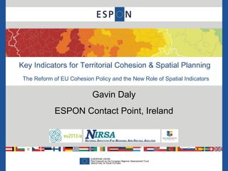 Key Indicators for Territorial Cohesion & Spatial Planning
 The Reform of EU Cohesion Policy and the New Role of Spatial Indicators

                           Gavin Daly
             ESPON Contact Point, Ireland
 