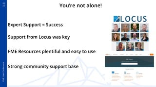 FME
User
Conference
20
22
You’re not alone!
Expert Support = Success
Support from Locus was key
FME Resources plentiful an...