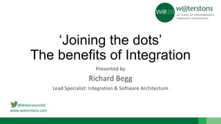 @Waterstonsltd
www.waterstons.com
‘Joining the dots’
The benefits of Integration
Presented by
Richard Begg
Lead Specialist: Integration & Software Architecture
 