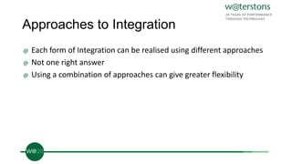 Approaches to Integration
@ Each form of Integration can be realised using different approaches
@ Not one right answer
@ Using a combination of approaches can give greater flexibility
 