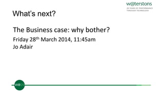 What’s next?
The Business case: why bother?
Friday 28th March 2014, 11:45am
Jo Adair
 