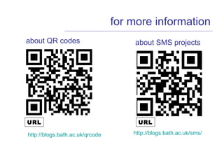 for more information URL http:// blogs.bath.ac.uk/qrcode about QR codes about SMS projects http:// blogs.bath.ac.uk/sms / URL 