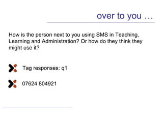over to you … How is the person next to you using SMS in Teaching, Learning and Administration? Or how do they think they might use it? Tag responses: q1 07624 804921 