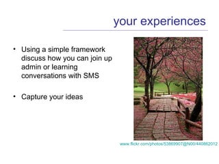 your experiences Using a simple framework discuss how you can join up admin or learning conversations with SMS Capture your ideas www.flickr.com/photos/53869907@N00/440862012   