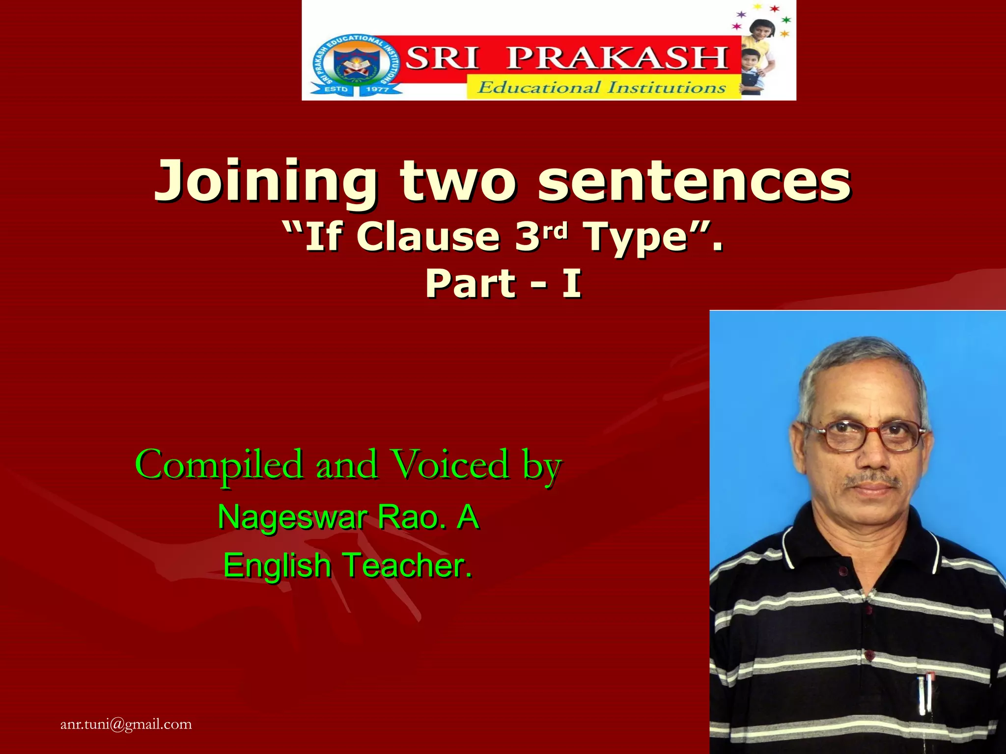 Joining two sentences
“If Clause 3rd Type”.
Part - I
Compiled and Voiced by
Nageswar Rao. A
English Teacher.
anr.tuni@gmail.com
