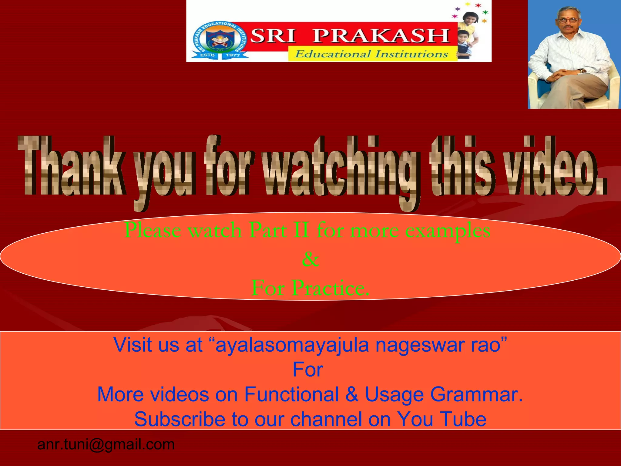 Please watch Part II for more examples
&
For Practice.
Visit us at “ayalasomayajula nageswar rao”
For
More videos on Functional & Usage Grammar.
Subscribe to our channel on You Tube
anr.tuni@gmail.com
