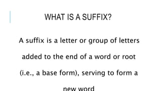 WHAT IS A SUFFIX?
A suffix is a letter or group of letters
added to the end of a word or root
(i.e., a base form), serving to form a