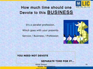 How much time should one
 Devote to this BUSINESS


      It’s a parallel profession.

   Which goes with your presents

   Service / Business / Profession




YOU NEED NOT DEVOTE

                    SEPARATE TIME FOR IT…
              Abhijit Sawant                10
                Mobile- 09320068310
 