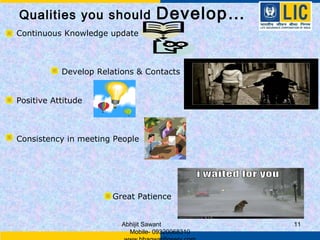 Qualities you should               Develop…
Continuous Knowledge update



           Develop Relations & Contacts


Positive Attitude



Consistency in meeting People




                       Great Patience


                         Abhijit Sawant          11
                           Mobile- 09320068310
 