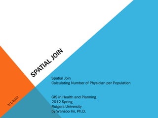 O IN
                       L J
                     IA
                  AT
                SP        Spatial Join
                          Calculating Number of Physician per Population


            2             GIS in Health and Planning
       2 01
     1/                   2012 Spring
3/                        Rutgers University
                          by Wansoo Im, Ph.D.
 