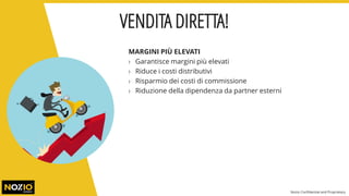 MARGINI PIÙ ELEVATI
› Garantisce margini più elevati
› Riduce i costi distributivi
› Risparmio dei costi di commissione
› Riduzione della dipendenza da partner esterni
VENDITA DIRETTA!
Nozio Confidential and Proprietary
 