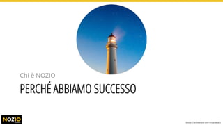 PERCHÉ ABBIAMO SUCCESSO
Chi è NOZIO
Nozio Confidential and Proprietary
 