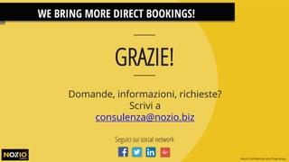 WE BRING MORE DIRECT BOOKINGS!
Seguici sui social network
Domande, informazioni, richieste?
Scrivi a
consulenza@nozio.biz
GRAZIE!
Nozio Confidential and Proprietary
 